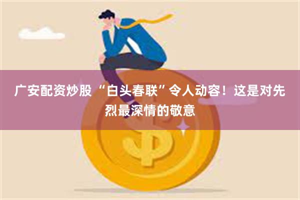 广安配资炒股 “白头春联”令人动容！这是对先烈最深情的敬意