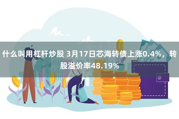 什么叫用杠杆炒股 3月17日芯海转债上涨0.4%，转股溢价率48.19%