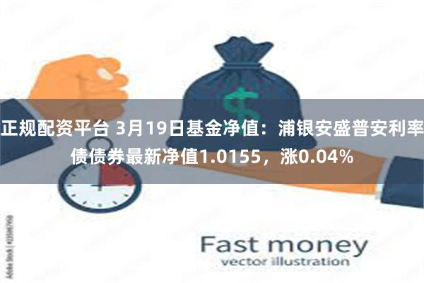 正规配资平台 3月19日基金净值：浦银安盛普安利率债债券最新净值1.0155，涨0.04%